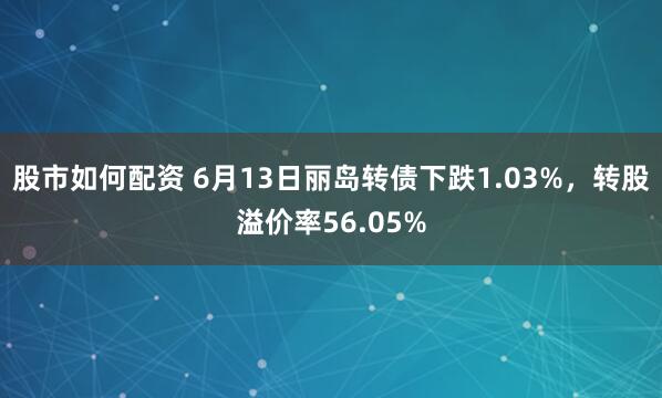 股市如何配资 6月13日丽岛转债下跌1.03%，转股溢价率56.05%