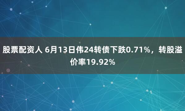 股票配资人 6月13日伟24转债下跌0.71%，转股溢价率19.92%