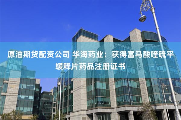 原油期货配资公司 华海药业：获得富马酸喹硫平缓释片药品注册证书