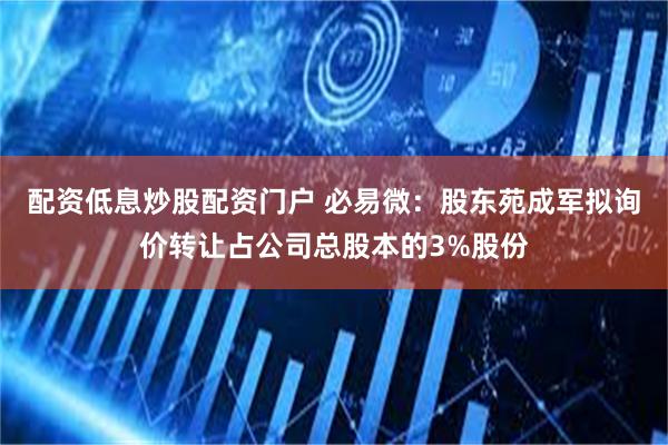 配资低息炒股配资门户 必易微：股东苑成军拟询价转让占公司总股本的3%股份