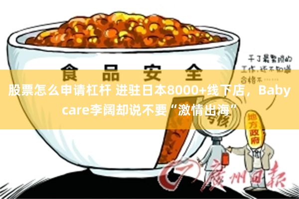 股票怎么申请杠杆 进驻日本8000+线下店，Babycare李阔却说不要“激情出海”