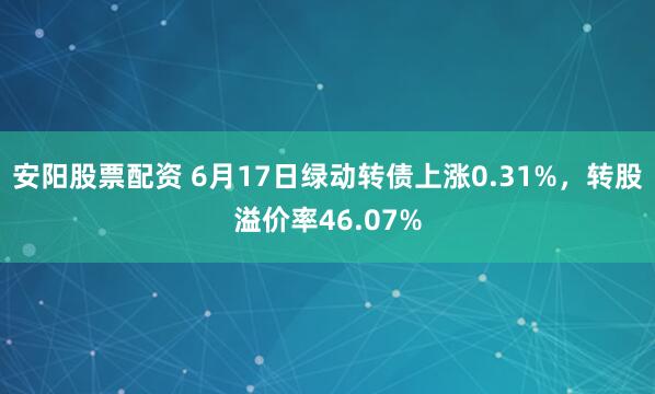 安阳股票配资 6月17日绿动转债上涨0.31%，转股溢价率46.07%