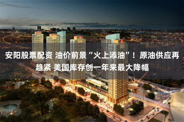 安阳股票配资 油价前景“火上添油”！原油供应再趋紧 美国库存创一年来最大降幅