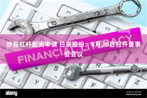 炒股杠杆配资申请 日辰股份：6月20日召开董事会会议