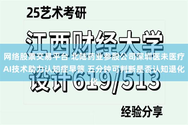 网络股票交易平台 北陆药业参股公司深圳医未医疗AI技术助力认知症早筛 五分钟可判断是否认知退化