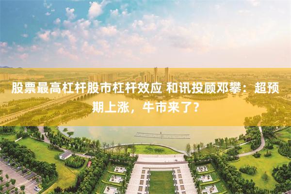 股票最高杠杆股市杠杆效应 和讯投顾邓攀：超预期上涨，牛市来了？
