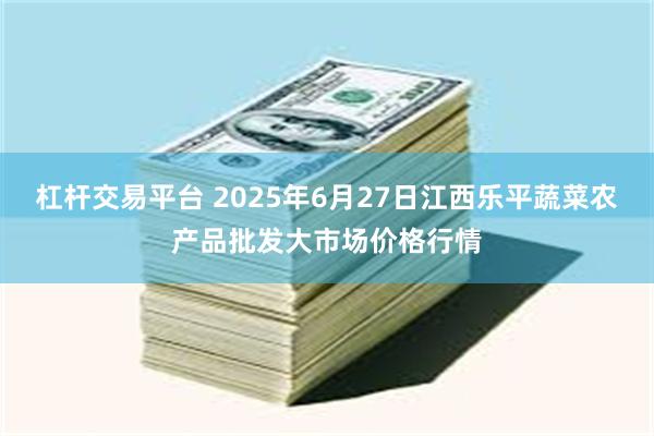 杠杆交易平台 2025年6月27日江西乐平蔬菜农产品批发大市场价格行情