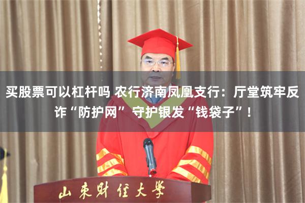 买股票可以杠杆吗 农行济南凤凰支行：厅堂筑牢反诈“防护网” 守护银发“钱袋子”！