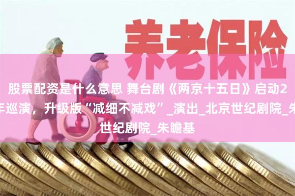 股票配资是什么意思 舞台剧《两京十五日》启动2025年巡演，升级版“减细不减戏”_演出_北京世纪剧院_朱瞻基