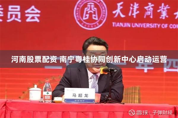 河南股票配资 南宁粤桂协同创新中心启动运营