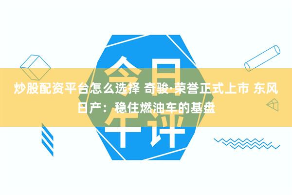 炒股配资平台怎么选择 奇骏·荣誉正式上市 东风日产：稳住燃油车的基盘