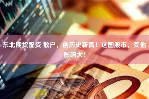 东北期货配资 散户，创历史新高！这国股市，受他影响大！