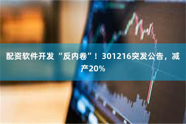 配资软件开发 “反内卷”！301216突发公告，减产20%