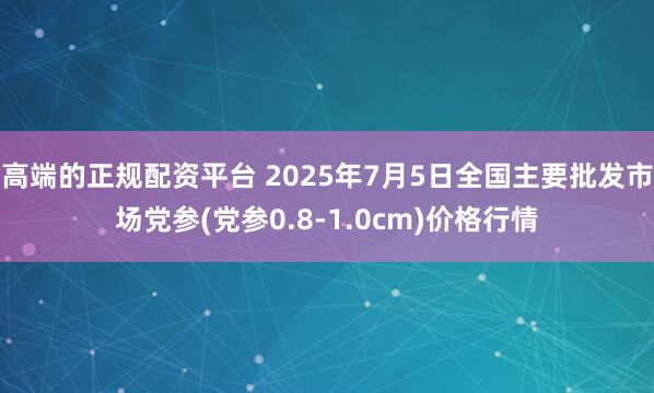 高端的正规配资平台 2025年7月5日全国主要批发市场党参(党参0.8-1.0cm)价格行情