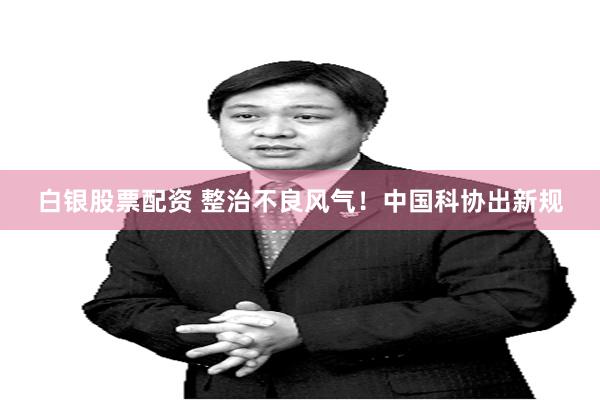 白银股票配资 整治不良风气！中国科协出新规
