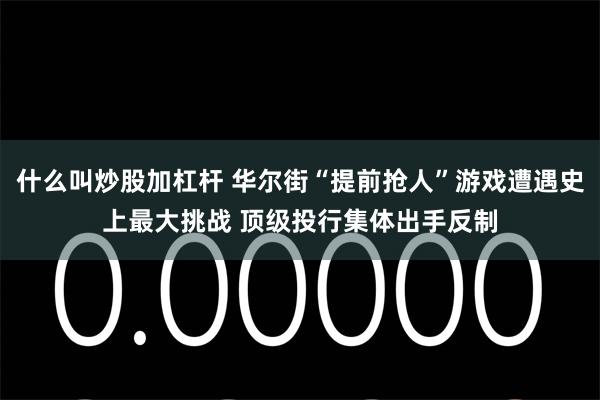 什么叫炒股加杠杆 华尔街“提前抢人”游戏遭遇史上最大挑战 顶级投行集体出手反制
