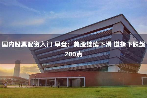 国内股票配资入门 早盘：美股继续下滑 道指下跌超200点
