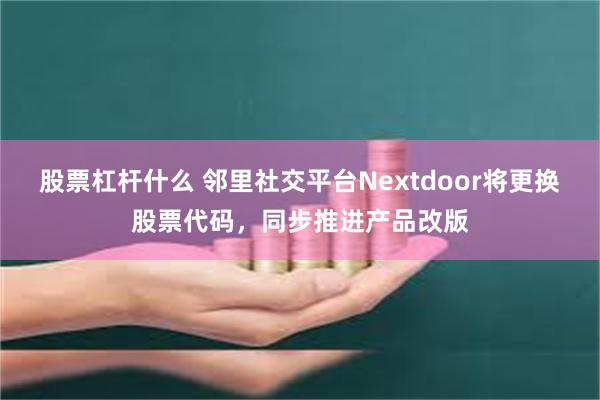 股票杠杆什么 邻里社交平台Nextdoor将更换股票代码，同步推进产品改版