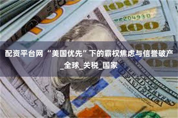 配资平台网 “美国优先”下的霸权焦虑与信誉破产_全球_关税_国家