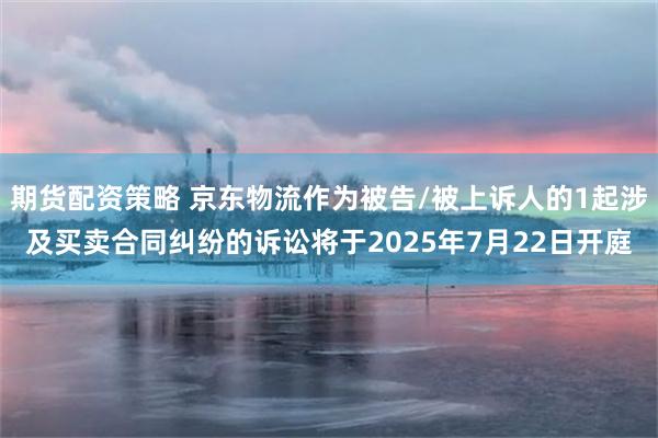 期货配资策略 京东物流作为被告/被上诉人的1起涉及买卖合同纠纷的诉讼将于2025年7月22日开庭