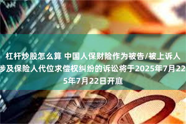 杠杆炒股怎么算 中国人保财险作为被告/被上诉人的2起涉及保险人代位求偿权纠纷的诉讼将于2025年7月22日开庭