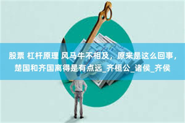 股票 杠杆原理 风马牛不相及，原来是这么回事，楚国和齐国离得是有点远_齐桓公_诸侯_齐侯