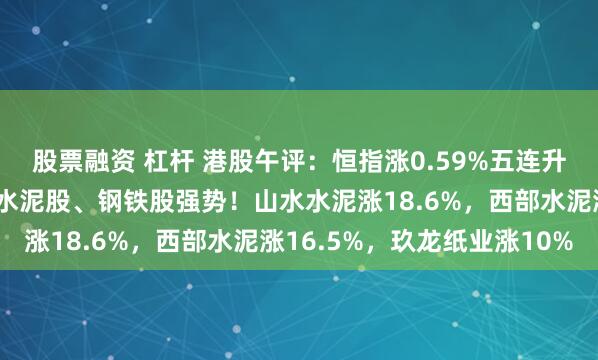 股票融资 杠杆 港股午评：恒指涨0.59%五连升，科技金融继续上涨，水泥股、钢铁股强势！山水水泥涨18.6%，西部水泥涨16.5%，玖龙纸业涨10%