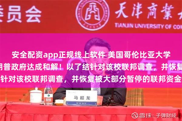 安全配资app正规线上软件 美国哥伦比亚大学支付2亿多美元，与特朗普政府达成和解！以了结针对该校联邦调查，并恢复被大部分暂停的联邦资金