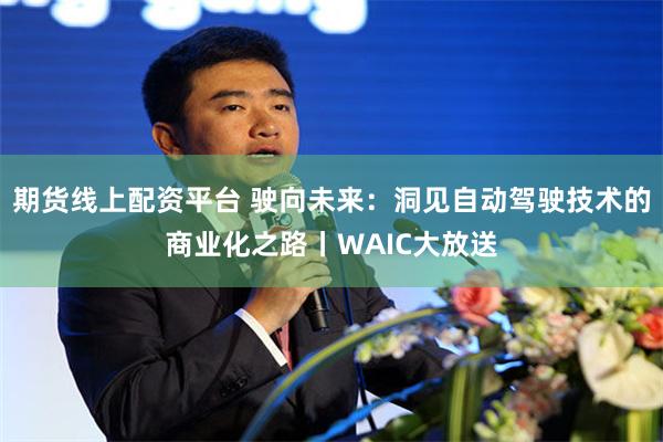 期货线上配资平台 驶向未来：洞见自动驾驶技术的商业化之路丨WAIC大放送