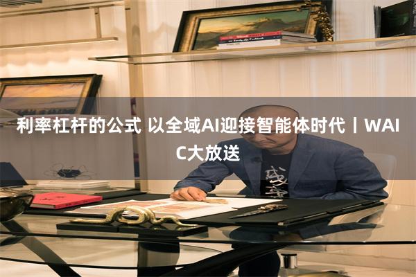 利率杠杆的公式 以全域AI迎接智能体时代丨WAIC大放送