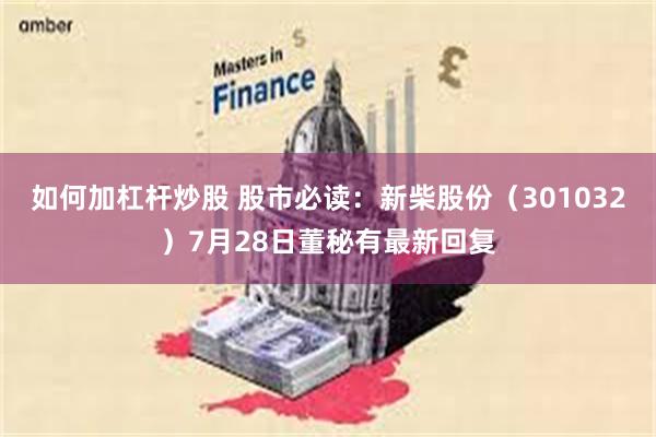如何加杠杆炒股 股市必读：新柴股份（301032）7月28日董秘有最新回复