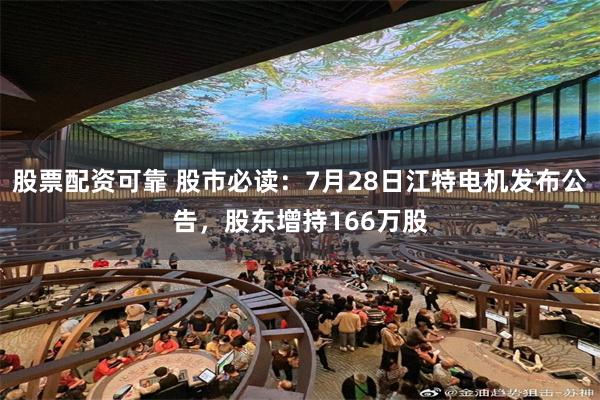 股票配资可靠 股市必读：7月28日江特电机发布公告，股东增持166万股