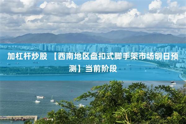 加杠杆炒股 【西南地区盘扣式脚手架市场明日预测】当前阶段