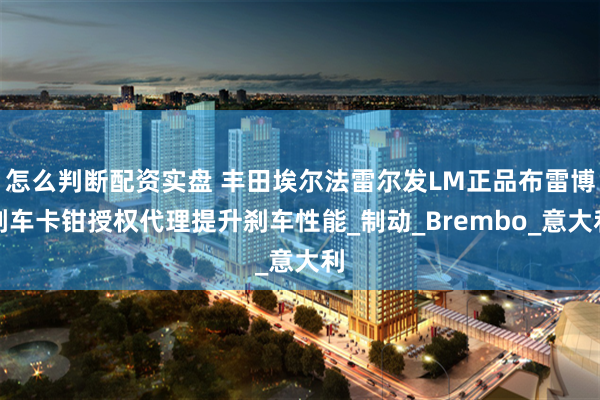 怎么判断配资实盘 丰田埃尔法雷尔发LM正品布雷博刹车卡钳授权代理提升刹车性能_制动_Brembo_意大利
