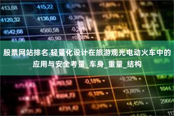股票网站排名 轻量化设计在旅游观光电动火车中的应用与安全考量_车身_重量_结构