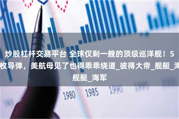 炒股杠杆交易平台 全球仅剩一艘的顶级巡洋舰！500枚导弹，美航母见了也得乖乖绕道_彼得大帝_舰艇_海军