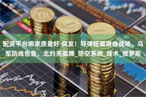 配资平台哪家质量好 突发！导弹狂潮席卷战场，乌军防线告急，北约亮底牌_防空系统_技术_俄罗斯