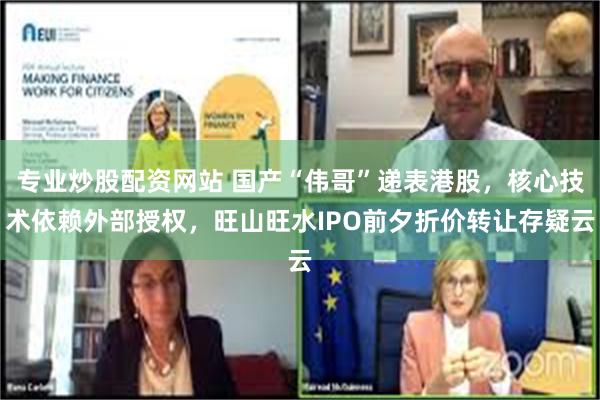 专业炒股配资网站 国产“伟哥”递表港股，核心技术依赖外部授权，旺山旺水IPO前夕折价转让存疑云