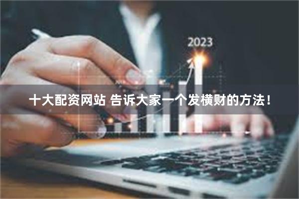 十大配资网站 告诉大家一个发横财的方法！