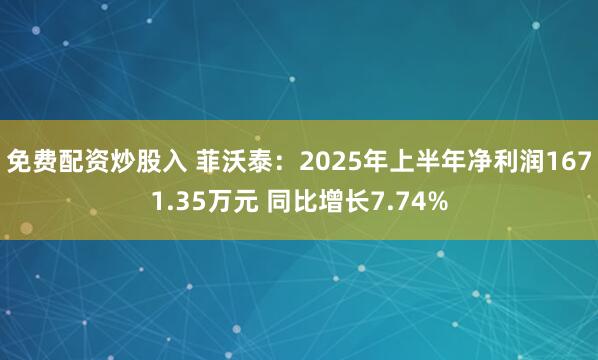 免费配资炒股入 菲沃泰：2025年上半年净利润1671.35万元 同比增长7.74%
