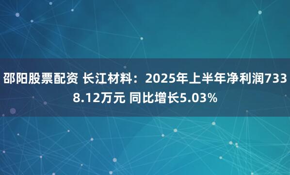 邵阳股票配资 长江材料：2025年上半年净利润7338.12万元 同比增长5.03%