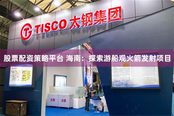 股票配资策略平台 海南：探索游船观火箭发射项目