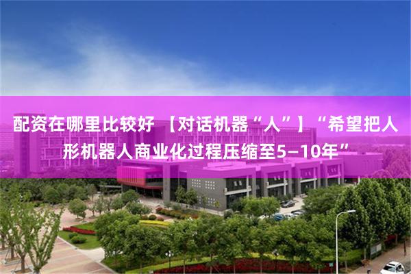 配资在哪里比较好 【对话机器“人”】“希望把人形机器人商业化过程压缩至5—10年”