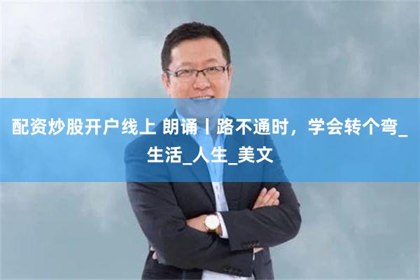 配资炒股开户线上 朗诵丨路不通时，学会转个弯_生活_人生_美文