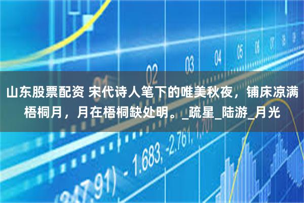 山东股票配资 宋代诗人笔下的唯美秋夜，铺床凉满梧桐月，月在梧桐缺处明。_疏星_陆游_月光