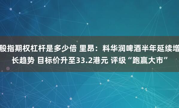 股指期权杠杆是多少倍 里昂：料华润啤酒半年延续增长趋势 目标价升至33.2港元 评级“跑赢大市”