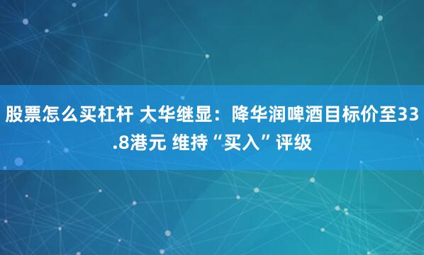 股票怎么买杠杆 大华继显：降华润啤酒目标价至33.8港元 维持“买入”评级