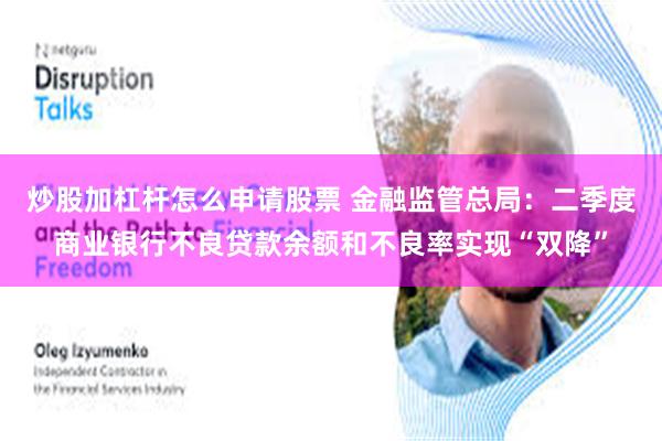 炒股加杠杆怎么申请股票 金融监管总局：二季度商业银行不良贷款余额和不良率实现“双降”