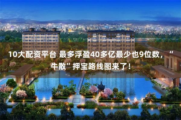 10大配资平台 最多浮盈40多亿最少也9位数，“牛散”押宝路线图来了！
