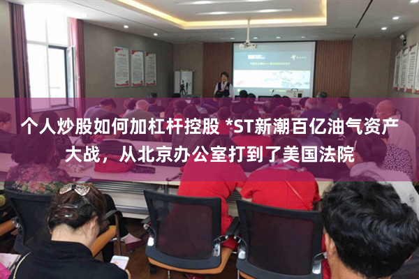 个人炒股如何加杠杆控股 *ST新潮百亿油气资产大战，从北京办公室打到了美国法院